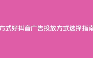 抖音推广哪种投放方式好 - 抖音广告投放方式选择指南哪个更有效~