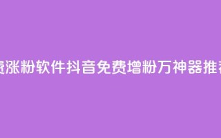 抖音免费涨1w粉软件 - 抖音免费增粉1万神器推荐!