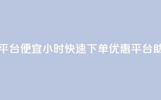 24小时快手下单平台便宜 - 24小时快速下单，优惠平台助您省钱！