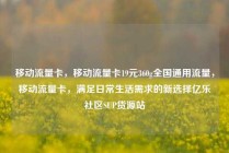 移动流量卡，移动流量卡19元360g全国通用流量，移动流量卡，满足日常生活需求的新选择亿乐社区SUP货源站