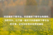 抖音播放下单平台，抖音播放下单平台有哪些，当然可以。以下是一篇关于抖音播放下单平台的文章，亿乐社区低价自营货源站