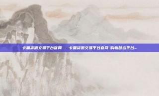 卡盟货源交易平台官网 - 卡盟货源交易平台官网-购物首选平台~