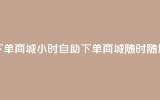 二十四小时自助下单商城 - 24小时自助下单商城-随时随地轻松购物!