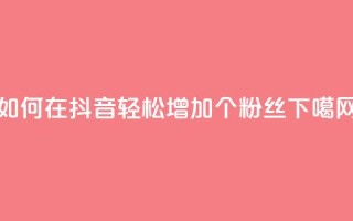 如何在抖音轻松增加1000个粉丝？