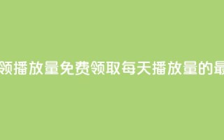每日可以免费领1000播放量(免费领取每天1000播放量的最佳方法)