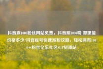 抖音刷1000粉丝网站免费，抖音刷1000粉 哪里能价格多少?抖音账号快速涨粉攻略，轻松拥有1000+粉丝亿乐社区SUP货源站