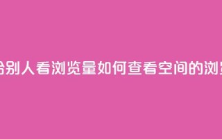 QQ空间怎么给别人看浏览量 - 如何查看QQ空间的浏览量！