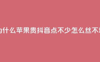 抖币充值为什么苹果贵 - 抖音点不少怎么丝不增加