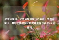 免费流量卡，免费流量卡是什么套路，免费流量卡，开启无限畅游之旅的钥匙亿乐社区SUP货源站