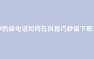 抖音怎么巧妙的留电话 - 如何在抖音巧妙留下联系方式!