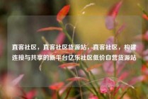 直客社区，直客社区货源站，直客社区，构建连接与共享的新平台亿乐社区低价自营货源站