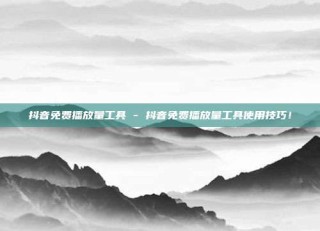 抖音免费播放量工具 - 抖音免费播放量工具使用技巧！