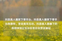 抖音真人播放下单平台，抖音真人播放下单平台有哪些，享受真实互动，抖音真人直播下的购物体验亿乐社区低价自营货源站