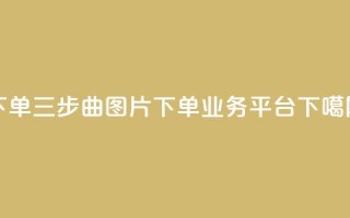 下单三步曲图片 - dy下单业务平台