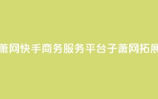 快手业务平台子萧网 - 快手商务服务平台子萧网：拓展商业世界!