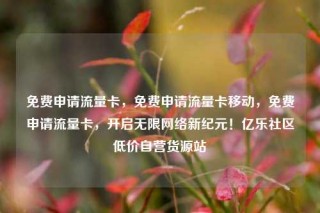 免费申请流量卡，免费申请流量卡移动，免费申请流量卡，开启无限网络新纪元！亿乐社区低价自营货源站