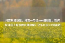 抖音刷播放量，抖音一毛钱10000播放量，如何在抖音上有效提升播放量？亿乐社区SUP货源站