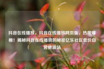 抖音在线播放，抖音在线播放网页版，热度爆棚！揭秘抖音在线播放的秘密亿乐社区低价自营货源站