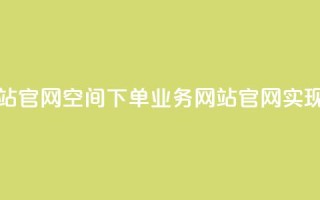 qq空间下单业务网站官网 - QQ空间下单业务网站官网：实现轻松下单！~