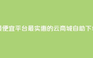 云商城自助下单最便宜平台 - 最实惠的云商城自助下单平台推荐!