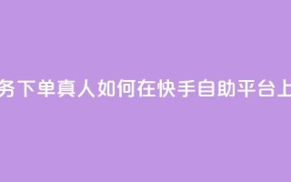 快手自助平台业务下单真人 - 如何在快手自助平台上成功下单？！