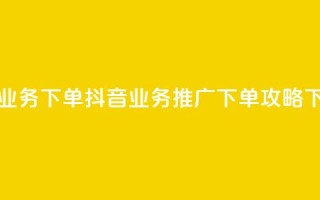抖音业务下单2 - 抖音业务推广下单攻略~