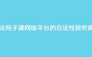 子潇网络平台是合法吗 - 子潇网络平台的合法性研究：真实还是假象？~