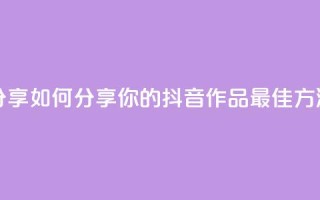 抖音作品怎么分享 - 如何分享你的抖音作品？最佳方法大揭秘！~