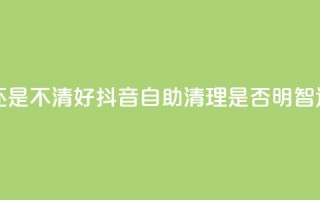 抖音自助清好还是不清好 - 抖音自助清理是否明智选择解析!