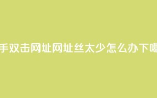 快手双击网址网址 - 丝太少怎么办