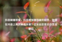 抖音刷播放量，抖音增加播放量的软件，如何在抖音上高效刷播放量？亿乐社区低价自营货源站