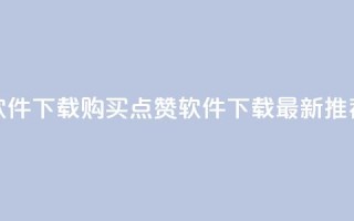 作品买点赞软件下载 - 购买点赞软件下载：最新推荐产品！~