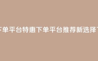 dy低价下单平台 - DY特惠下单平台推荐新选择!