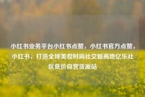 小红书业务平台小红书点赞，小红书官方点赞，小红书，打造全球美妆时尚社交新高地亿乐社区低价自营货源站