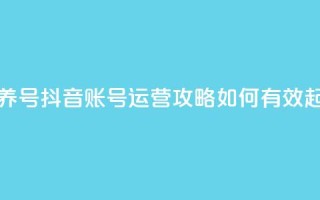 抖音如何起号养号 - 抖音账号运营攻略：如何有效起号养号~