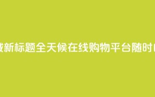 二十四小时自助下单商城 - 新标题：全天候在线购物平台，随时自助下单，便捷高效~
