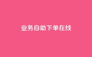 dy业务自助下单在线 - 自助下单功能助力DY业务高效在线运作!
