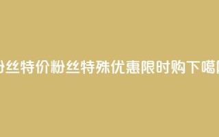 dy粉丝特价 - dy粉丝特殊优惠，限时购！~
