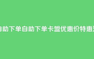 卡盟低价自助下单 - 自助下单：卡盟优惠价特惠活动！