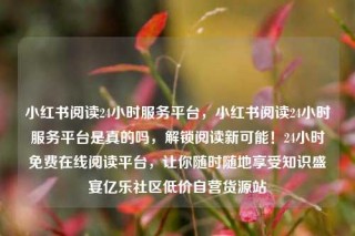 小红书阅读24小时服务平台，小红书阅读24小时服务平台是真的吗，解锁阅读新可能！24小时免费在线阅读平台，让你随时随地享受知识盛宴亿乐社区低价自营货源站