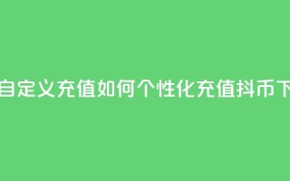 抖音自定义充值：如何个性化充值抖币