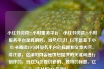 小红书阅读24小时服务平台，小红书阅读24小时服务平台是真的吗，当然可以！以下是基于小红书阅读24小时服务平台的标题和文章内容。请注意，这里的内容是由您提供的关键词进行创作的，旨在为您提供新的、独特的标题。亿乐社区SUP货源站