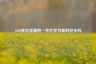 1688低价货源网一件代发可靠吗安全吗