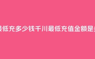 巨量千川最低充多少钱(千川最低充值金额是多少)