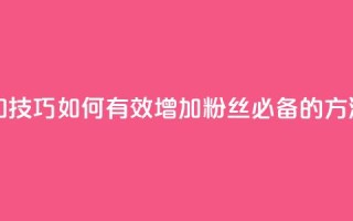 涨粉丝的方法和技巧 - 如何有效增加粉丝 必备的方法和技巧~