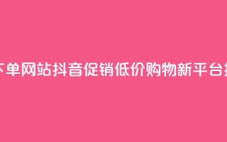 抖音低价下单网站 - 抖音促销，低价购物新平台揭秘!