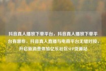 抖音真人播放下单平台，抖音真人播放下单平台有哪些，抖音真人直播与电商平台无缝对接，开启新消费体验亿乐社区SUP货源站