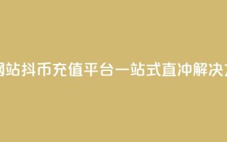 抖币直冲网站(抖币充值平台：一站式直冲解决方案)