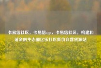 卡易信社区，卡易信app，卡易信社区，构建和谐金融生态圈亿乐社区低价自营货源站