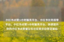 小红书点赞24小时服务平台，小红书任务接单平台，小红书点赞24小时服务平台，快速提升你的小红书点赞量亿乐社区低价自营货源站